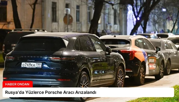 Rusya’da Yüzlerce Porsche Aracı Arızalandı