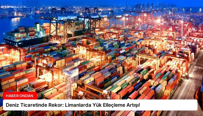 Deniz Ticaretinde Rekor: Limanlarda Yük Elleçleme Artışı!