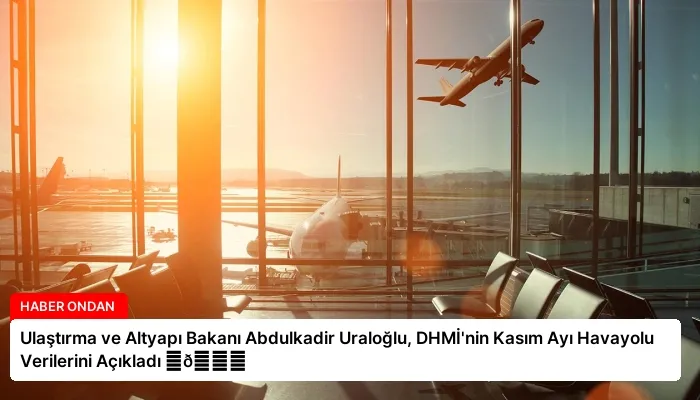 Ulaştırma ve Altyapı Bakanı Abdulkadir Uraloğlu, DHMİ’nin Kasım Ayı Havayolu Verilerini Açıkladı ⏬👇