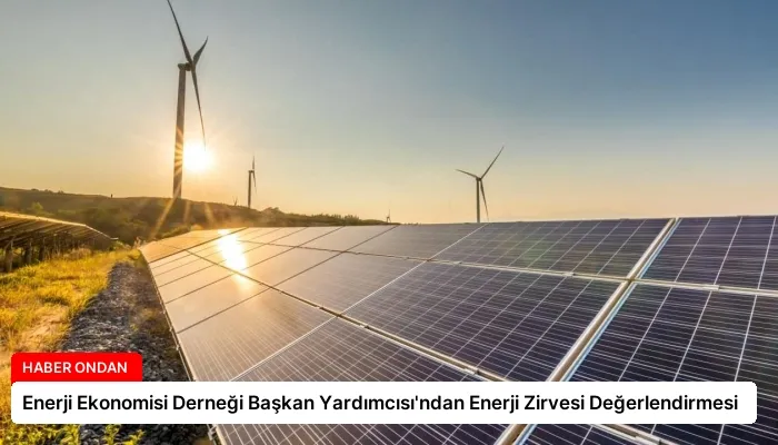 Enerji Ekonomisi Derneği Başkan Yardımcısı’ndan Enerji Zirvesi Değerlendirmesi