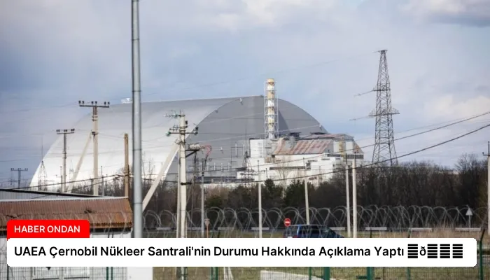 UAEA Çernobil Nükleer Santrali’nin Durumu Hakkında Açıklama Yaptı ⏬👇