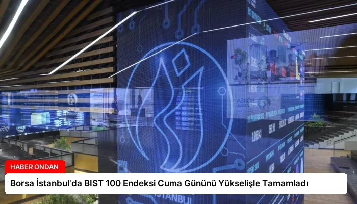Borsa İstanbul’da BIST 100 Endeksi Cuma Gününü Yükselişle Tamamladı