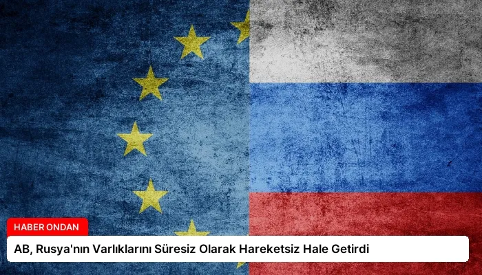AB, Rusya’nın Varlıklarını Süresiz Olarak Hareketsiz Hale Getirdi