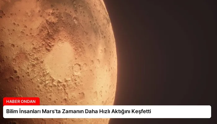 Bilim İnsanları Mars’ta Zamanın Daha Hızlı Aktığını Keşfetti
