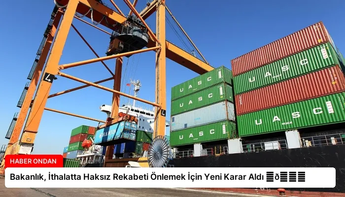 Bakanlık, İthalatta Haksız Rekabeti Önlemek İçin Yeni Karar Aldı ⏬👇