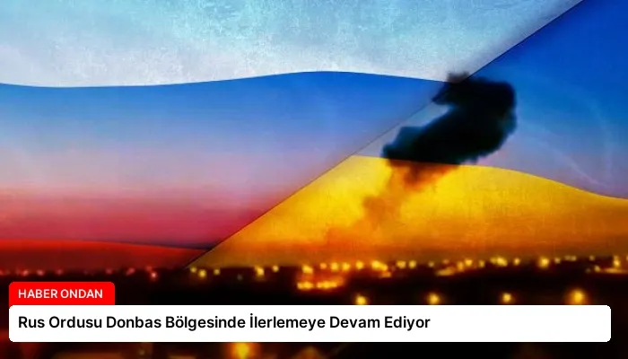 Rus Ordusu Donbas Bölgesinde İlerlemeye Devam Ediyor