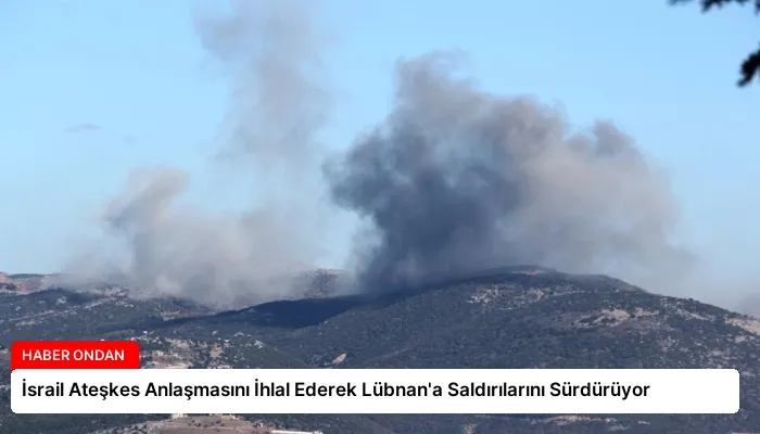 İsrail Ateşkes Anlaşmasını İhlal Ederek Lübnan’a Saldırılarını Sürdürüyor