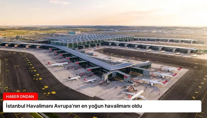 İstanbul Havalimanı Avrupa’nın en yoğun havalimanı oldu
