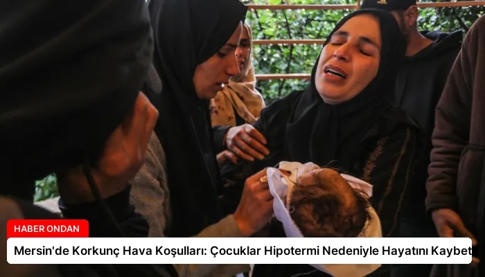 Mersin’de Korkunç Hava Koşulları: Çocuklar Hipotermi Nedeniyle Hayatını Kaybetti