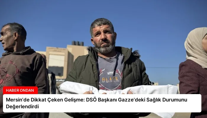 Mersin’de Dikkat Çeken Gelişme: DSÖ Başkanı Gazze’deki Sağlık Durumunu Değerlendirdi
