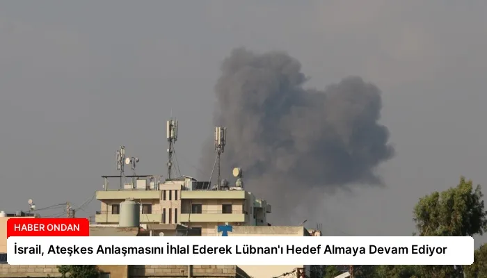İsrail, Ateşkes Anlaşmasını İhlal Ederek Lübnan’ı Hedef Almaya Devam Ediyor