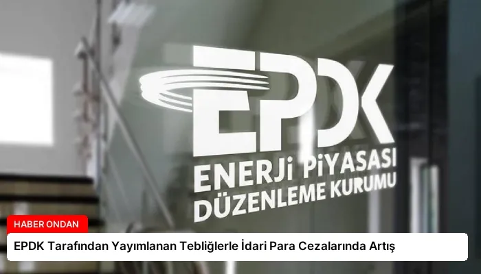 EPDK Tarafından Yayımlanan Tebliğlerle İdari Para Cezalarında Artış
