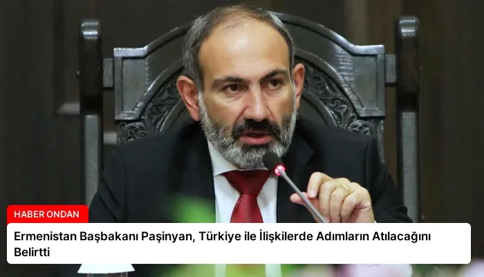Ermenistan Başbakanı Paşinyan, Türkiye ile İlişkilerde Adımların Atılacağını Belirtti