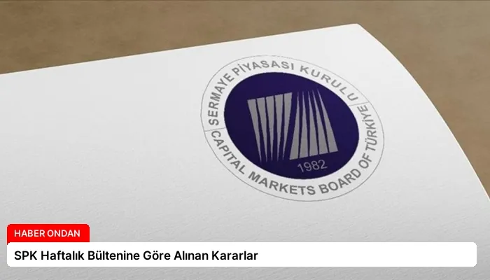 SPK Haftalık Bültenine Göre Alınan Kararlar