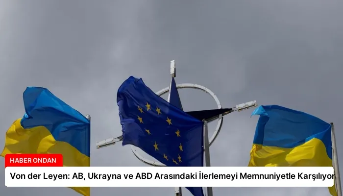 Von der Leyen: AB, Ukrayna ve ABD Arasındaki İlerlemeyi Memnuniyetle Karşılıyor