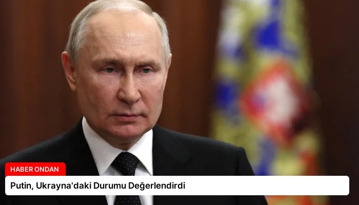 Putin, Ukrayna’daki Durumu Değerlendirdi