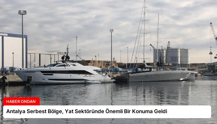 Antalya Serbest Bölge, Yat Sektöründe Önemli Bir Konuma Geldi