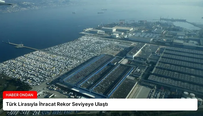 Türk Lirasıyla İhracat Rekor Seviyeye Ulaştı