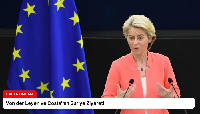 Von der Leyen ve Costa’nın Suriye Ziyareti