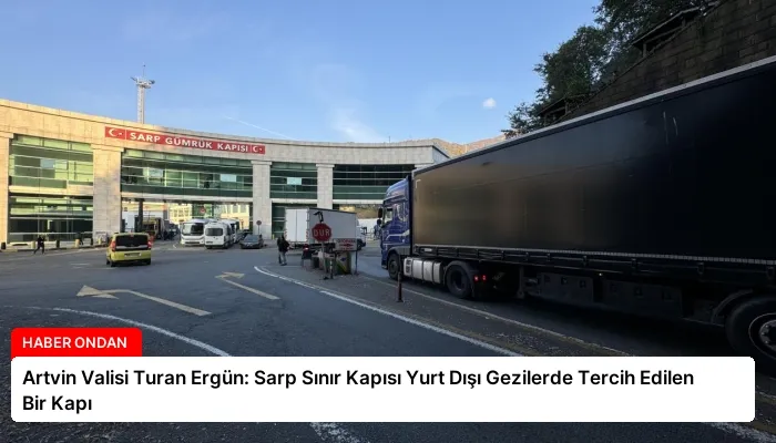 Artvin Valisi Turan Ergün: Sarp Sınır Kapısı Yurt Dışı Gezilerde Tercih Edilen Bir Kapı