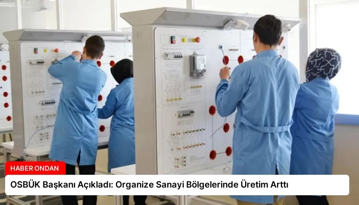 OSBÜK Başkanı Açıkladı: Organize Sanayi Bölgelerinde Üretim Arttı