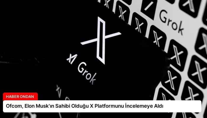 Ofcom, Elon Musk’ın Sahibi Olduğu X Platformunu İncelemeye Aldı
