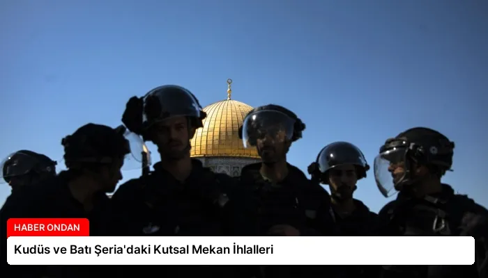 Kudüs ve Batı Şeria’daki Kutsal Mekan İhlalleri