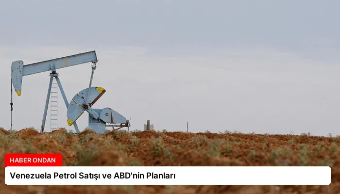 Venezuela Petrol Satışı ve ABD’nin Planları