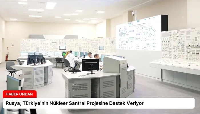 Rusya, Türkiye’nin Nükleer Santral Projesine Destek Veriyor