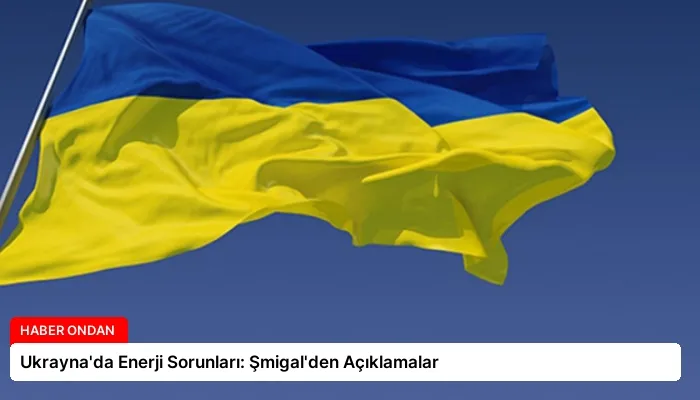 Ukrayna’da Enerji Sorunları: Şmigal’den Açıklamalar