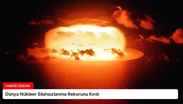 Dünya Nükleer Silahsızlanma Rekorunu Kırdı