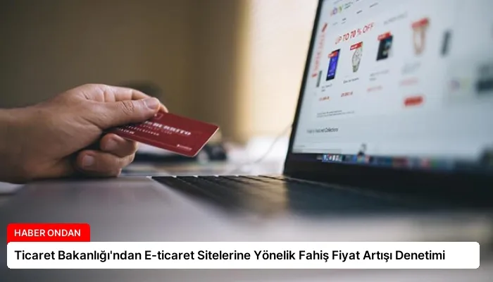 Ticaret Bakanlığı’ndan E-ticaret Sitelerine Yönelik Fahiş Fiyat Artışı Denetimi