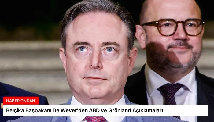 Belçika Başbakanı De Wever’den ABD ve Grönland Açıklamaları