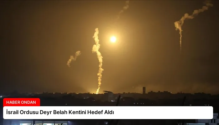 İsrail Ordusu Deyr Belah Kentini Hedef Aldı