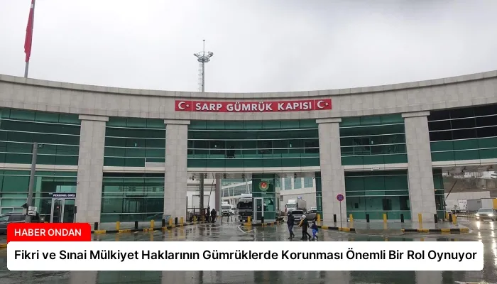 Fikri ve Sınai Mülkiyet Haklarının Gümrüklerde Korunması Önemli Bir Rol Oynuyor