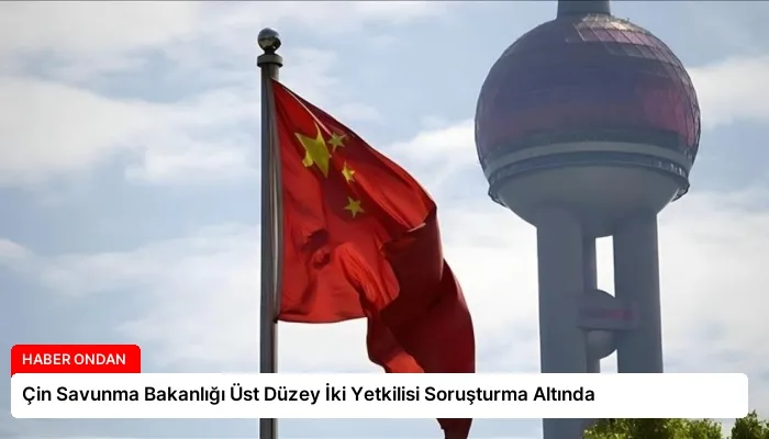 Çin Savunma Bakanlığı Üst Düzey İki Yetkilisi Soruşturma Altında