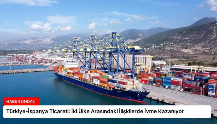Türkiye-İspanya Ticareti: İki Ülke Arasındaki İlişkilerde İvme Kazanıyor