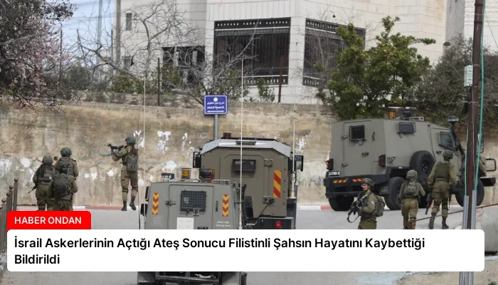 İsrail Askerlerinin Açtığı Ateş Sonucu Filistinli Şahsın Hayatını Kaybettiği Bildirildi