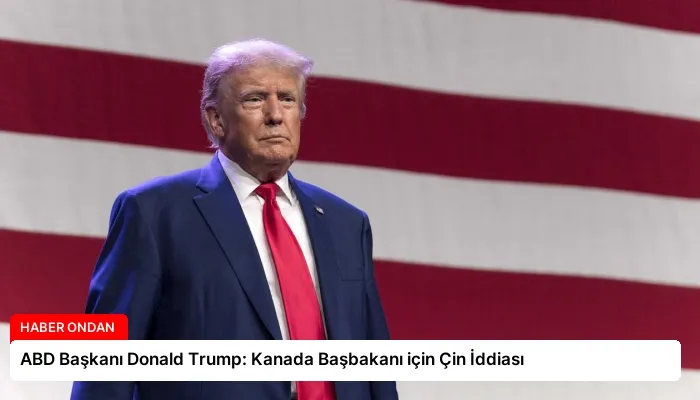 ABD Başkanı Donald Trump: Kanada Başbakanı için Çin İddiası