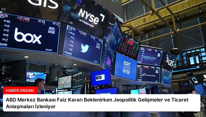 ABD Merkez Bankası Faiz Kararı Beklenirken Jeopolitik Gelişmeler ve Ticaret Anlaşmaları İzleniyor