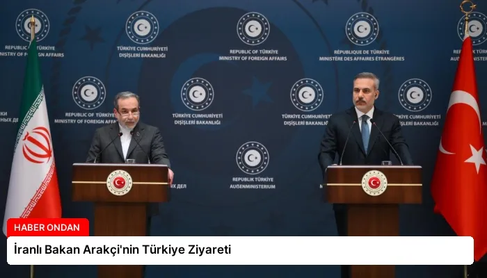 İranlı Bakan Arakçi’nin Türkiye Ziyareti