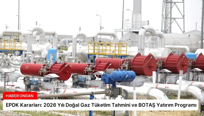 EPDK Kararları: 2026 Yılı Doğal Gaz Tüketim Tahmini ve BOTAŞ Yatırım Programı