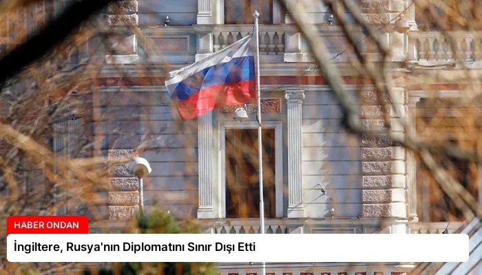 İngiltere, Rusya’nın Diplomatını Sınır Dışı Etti