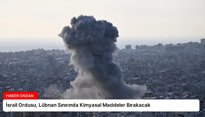 İsrail Ordusu, Lübnan Sınırında Kimyasal Maddeler Bırakacak
