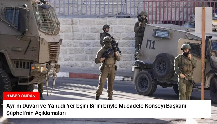 Ayrım Duvarı ve Yahudi Yerleşim Birimleriyle Mücadele Konseyi Başkanı Şüpheli’nin Açıklamaları