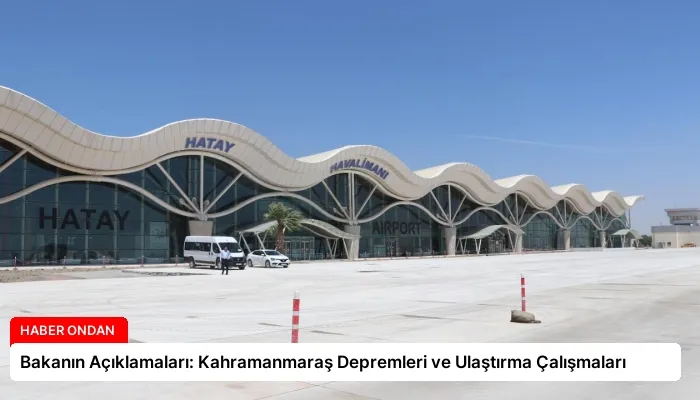 Bakanın Açıklamaları: Kahramanmaraş Depremleri ve Ulaştırma Çalışmaları