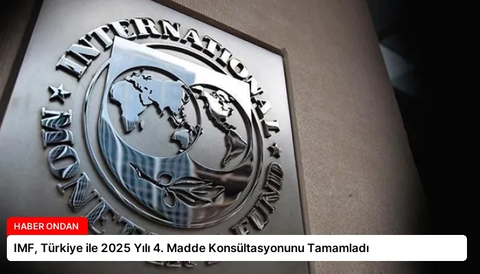 IMF, Türkiye ile 2025 Yılı 4. Madde Konsültasyonunu Tamamladı