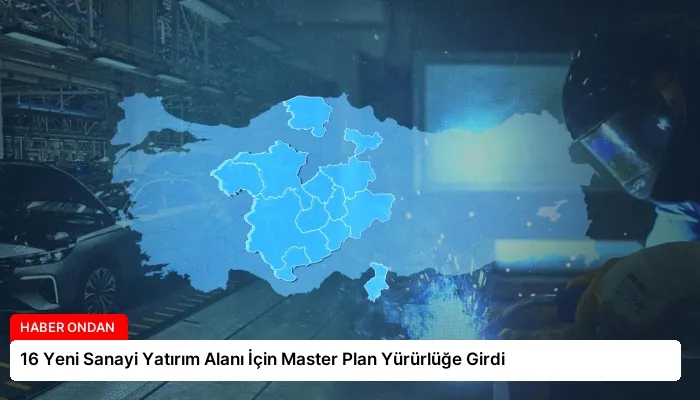 16 Yeni Sanayi Yatırım Alanı İçin Master Plan Yürürlüğe Girdi