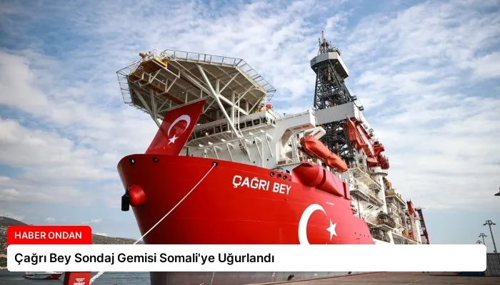 Çağrı Bey Sondaj Gemisi Somali’ye Uğurlandı