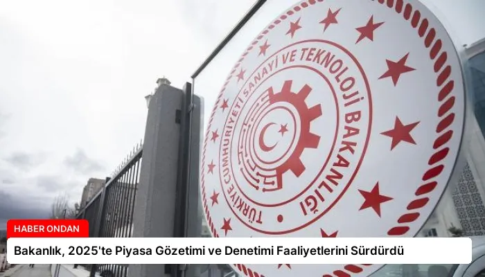 Bakanlık, 2025’te Piyasa Gözetimi ve Denetimi Faaliyetlerini Sürdürdü